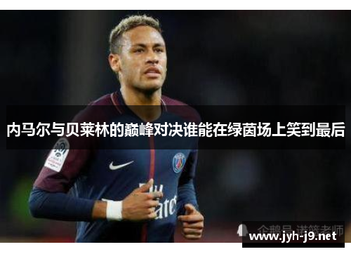 内马尔与贝莱林的巅峰对决谁能在绿茵场上笑到最后