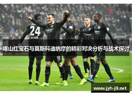 喀山红宝石与莫斯科迪纳摩的精彩对决分析与战术探讨