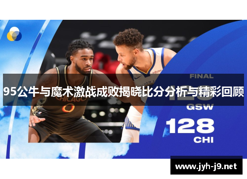 95公牛与魔术激战成败揭晓比分分析与精彩回顾