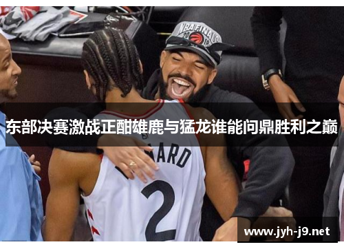 东部决赛激战正酣雄鹿与猛龙谁能问鼎胜利之巅